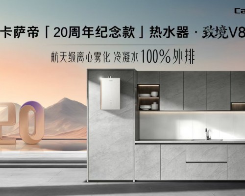 无冷凝水！卡萨帝「20周年纪念款」热水器·致境V8上市